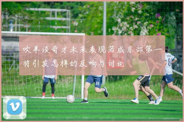 吹羊谈奇才未来表现若成东部第一将引发怎样的反响与讨论