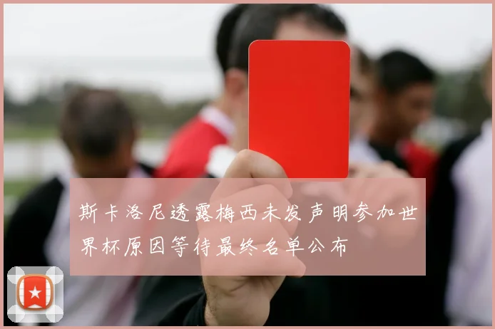 斯卡洛尼透露梅西未发声明参加世界杯原因等待最终名单公布