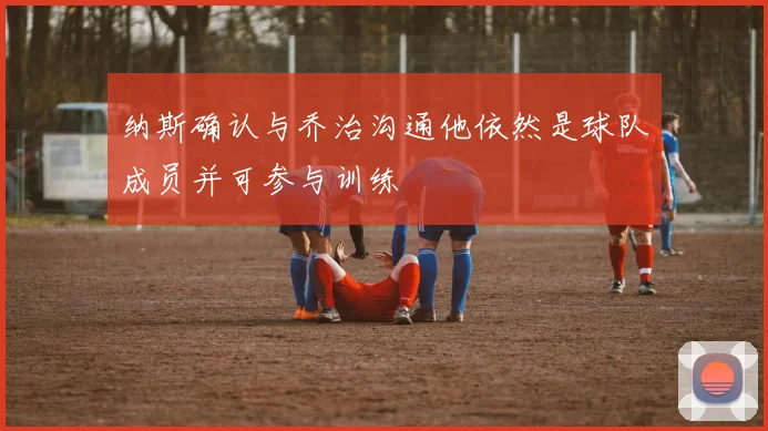 纳斯确认与乔治沟通他依然是球队成员并可参与训练