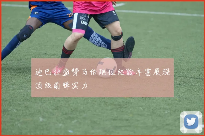迪巴拉盛赞马伦跑位经验丰富展现顶级前锋实力