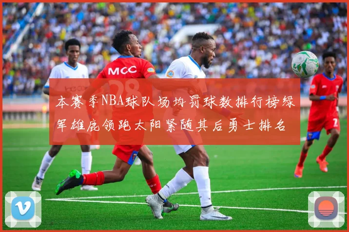 本赛季NBA球队场均罚球数排行榜绿军雄鹿领跑太阳紧随其后勇士排名第九