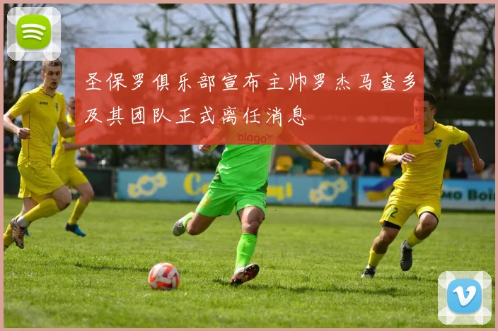圣保罗俱乐部宣布主帅罗杰马查多及其团队正式离任消息
