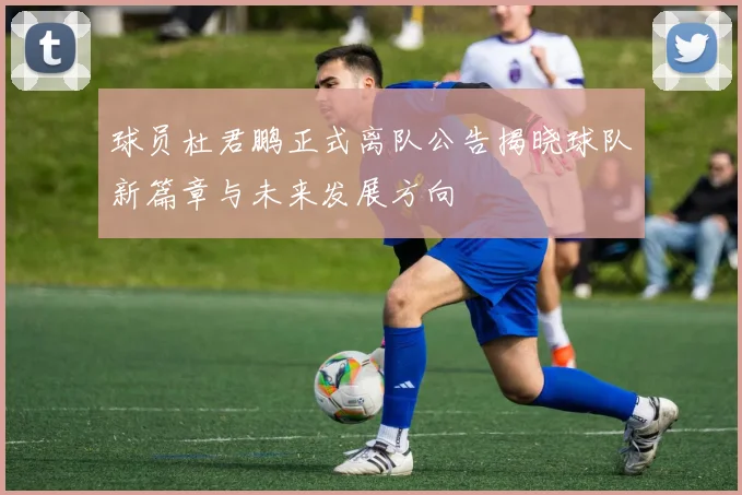 球员杜君鹏正式离队公告揭晓球队新篇章与未来发展方向