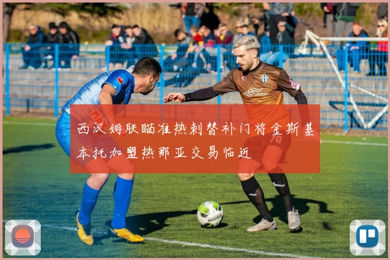 西汉姆联瞄准热刺替补门将金斯基本托加盟热那亚交易临近