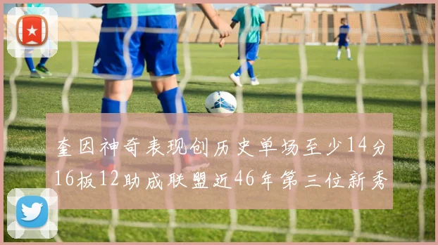 奎因神奇表现创历史单场至少14分16板12助成联盟近46年第三位新秀