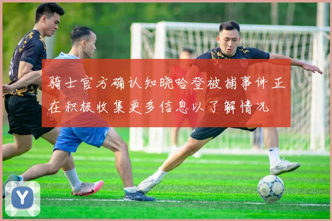 骑士官方确认知晓哈登被捕事件正在积极收集更多信息以了解情况