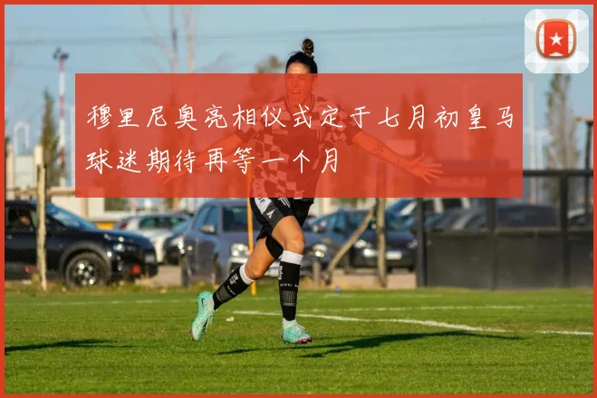 穆里尼奥亮相仪式定于七月初皇马球迷期待再等一个月