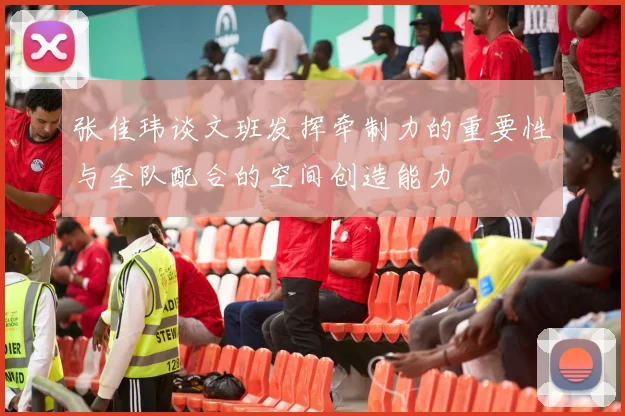 张佳玮谈文班发挥牵制力的重要性与全队配合的空间创造能力