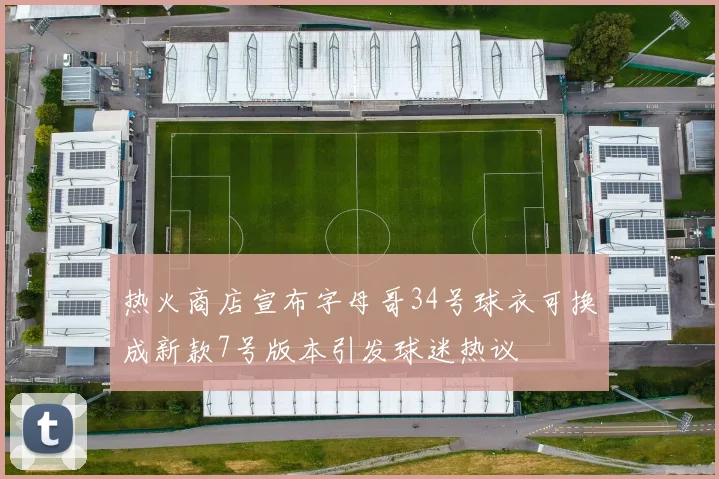 热火商店宣布字母哥34号球衣可换成新款7号版本引发球迷热议