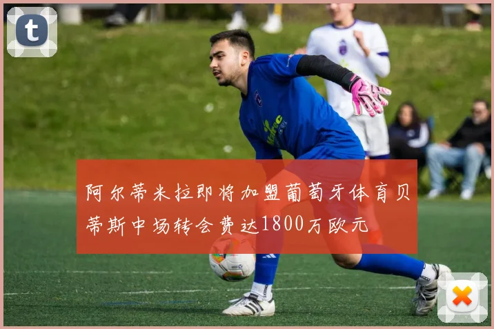 阿尔蒂米拉即将加盟葡萄牙体育贝蒂斯中场转会费达1800万欧元