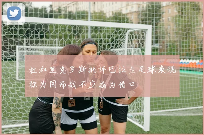 杜加里克罗斯批评巴拉圭足球表现称为国而战不应成为借口