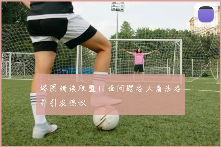 塔图姆谈联盟门面问题各人看法各异引发热议