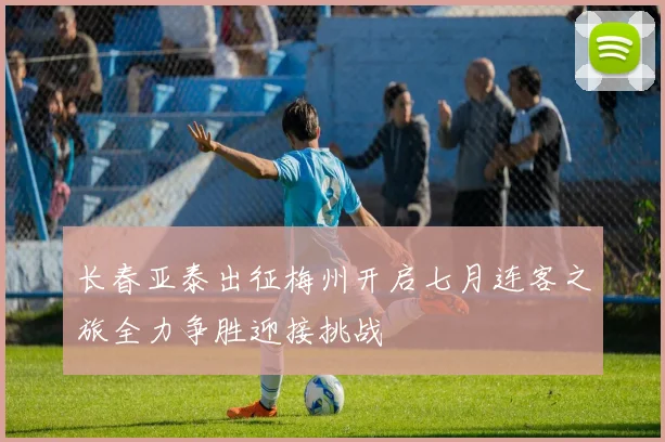 长春亚泰出征梅州开启七月连客之旅全力争胜迎接挑战