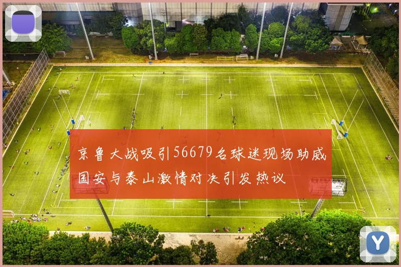 京鲁大战吸引56679名球迷现场助威国安与泰山激情对决引发热议