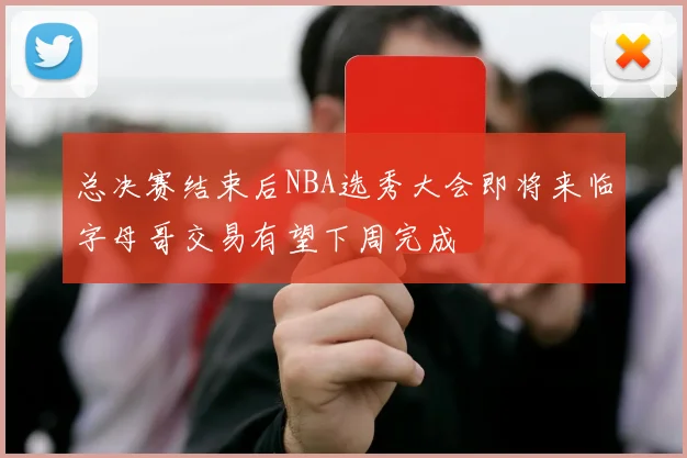 总决赛结束后NBA选秀大会即将来临字母哥交易有望下周完成