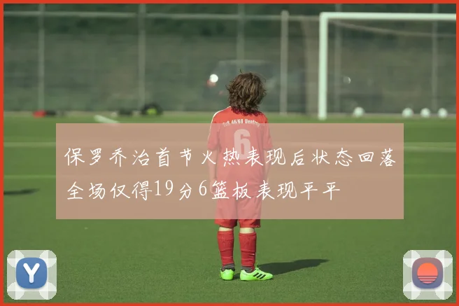 保罗乔治首节火热表现后状态回落全场仅得19分6篮板表现平平