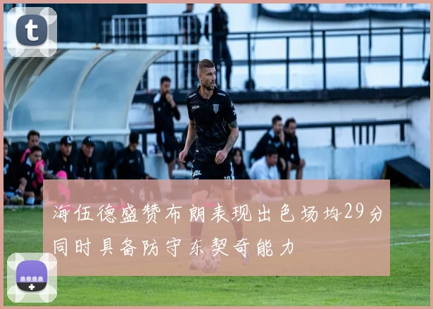 海伍德盛赞布朗表现出色场均29分同时具备防守东契奇能力