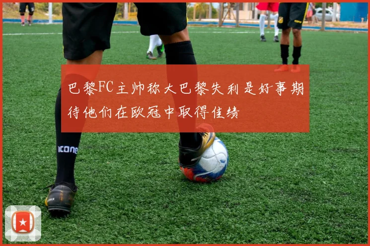 巴黎FC主帅称大巴黎失利是好事期待他们在欧冠中取得佳绩