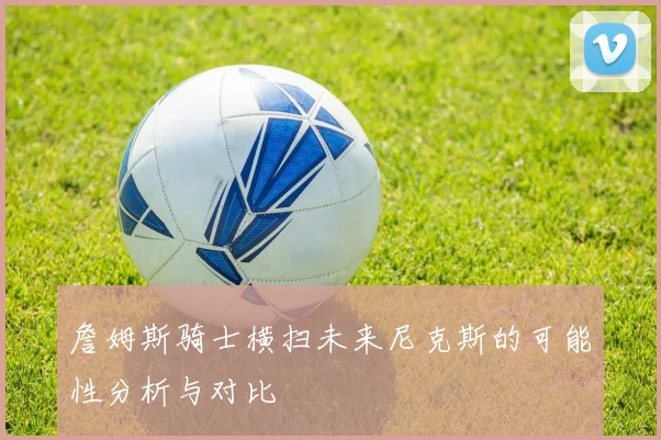詹姆斯骑士横扫未来尼克斯的可能性分析与对比