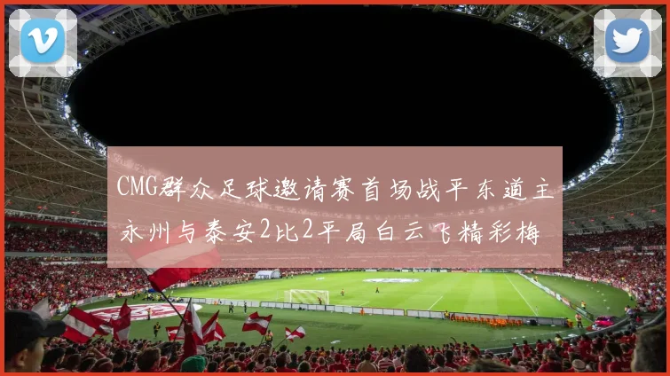 CMG群众足球邀请赛首场战平东道主永州与泰安2比2平局白云飞精彩梅开二度
