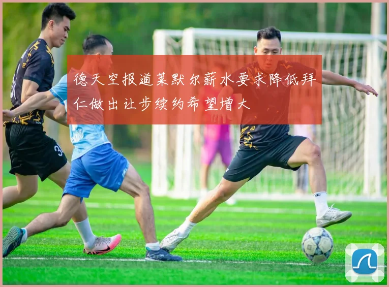 德天空报道莱默尔薪水要求降低拜仁做出让步续约希望增大