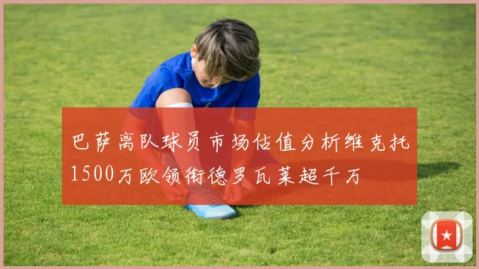 巴萨离队球员市场估值分析维克托1500万欧领衔德罗瓦莱超千万