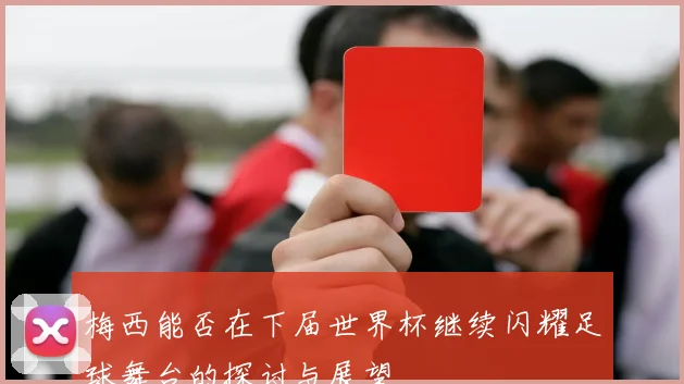 梅西能否在下届世界杯继续闪耀足球舞台的探讨与展望