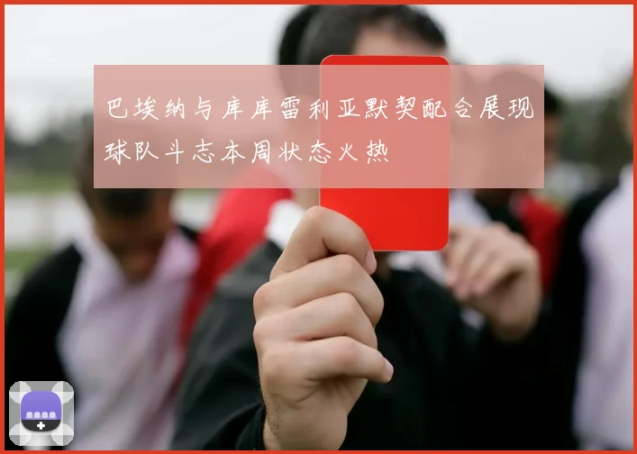巴埃纳与库库雷利亚默契配合展现球队斗志本周状态火热