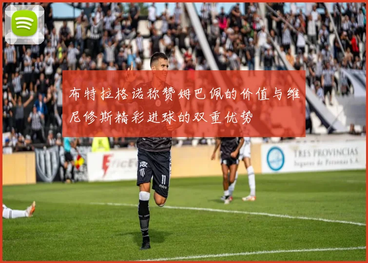 布特拉格诺称赞姆巴佩的价值与维尼修斯精彩进球的双重优势