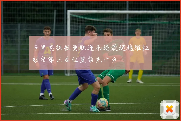 卡里克执教曼联迎来逆袭超越维拉锁定第三名位置领先六分